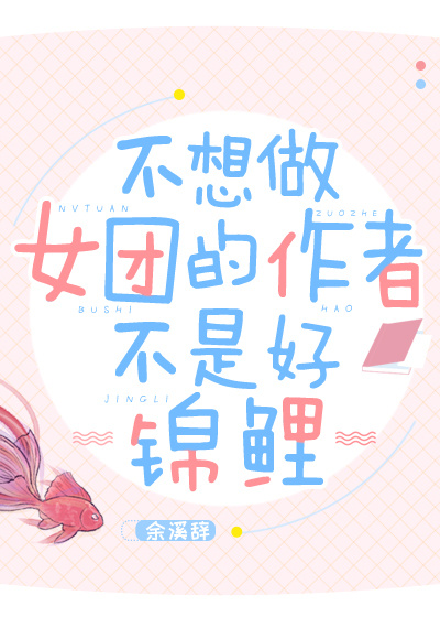 不想做女团的作者不是好锦鲤 余溪辞