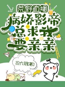 荒野直播:病娇影帝总求我要亲亲 司九h免费阅读