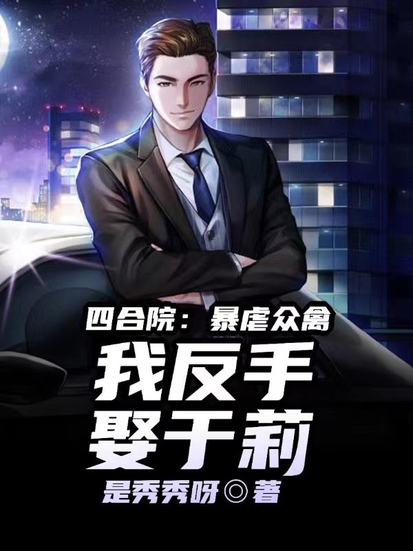 四合院:虐爆众禽,我反手娶于莉 笔趣阁