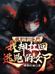 夜钓钓浮尸,我却扛回逃跑的女尸全文免费阅读