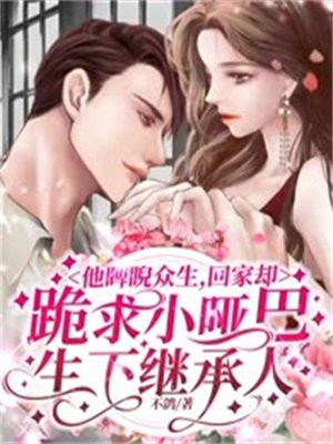 他睥睨众生,回家却跪求小哑巴生下继承人
